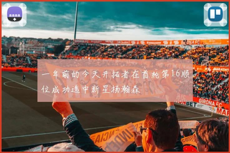 一年前的今天开拓者在首轮第16顺位成功选中新星杨瀚森