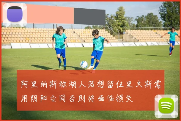 阿里纳斯称湖人若想留住里夫斯需用阴阳合同否则将面临损失
