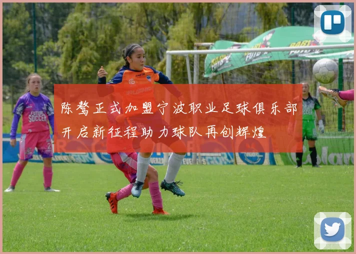 陈骜正式加盟宁波职业足球俱乐部开启新征程助力球队再创辉煌