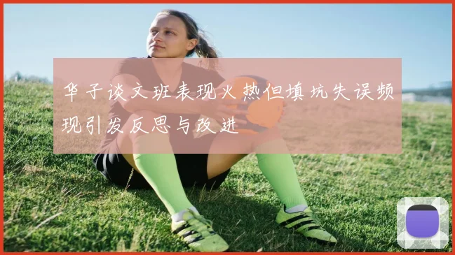 华子谈文班表现火热但填坑失误频现引发反思与改进