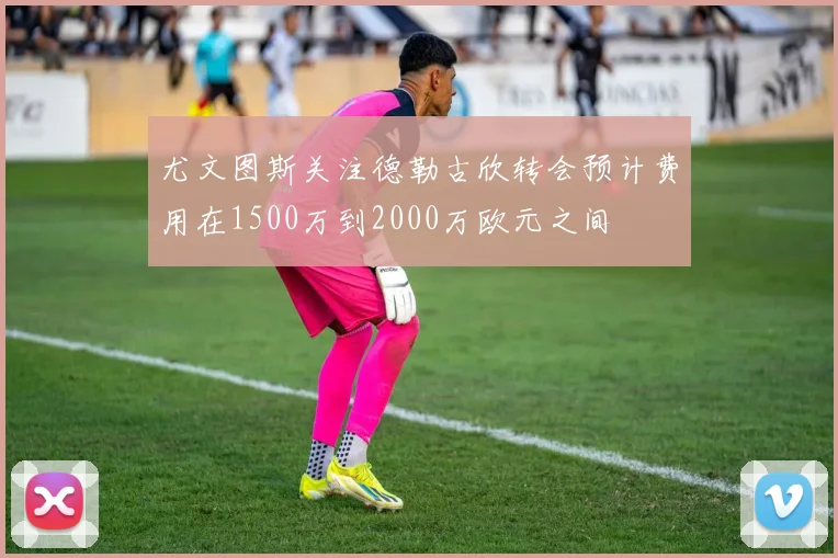 尤文图斯关注德勒古欣转会预计费用在1500万到2000万欧元之间