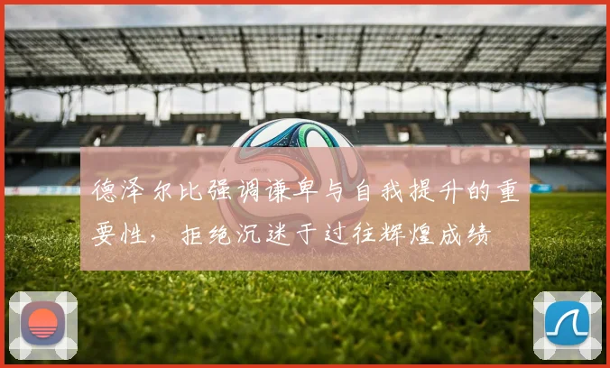 德泽尔比强调谦卑与自我提升的重要性，拒绝沉迷于过往辉煌成绩