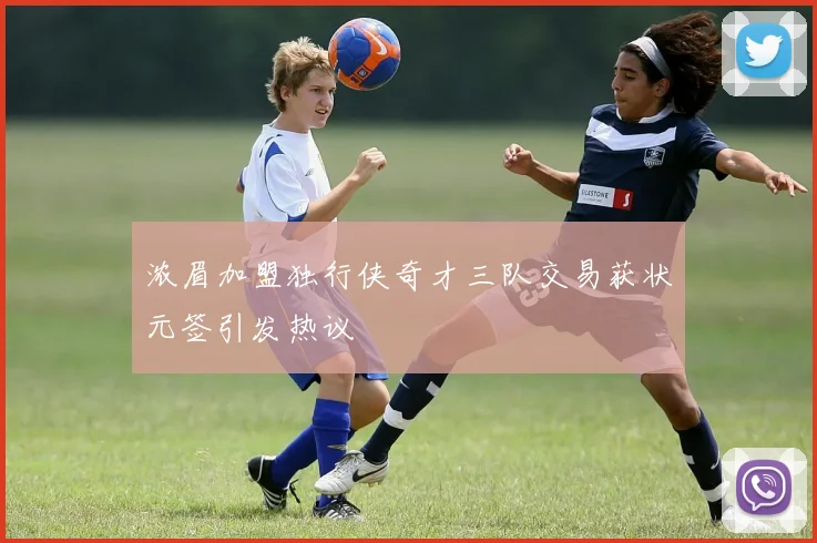 浓眉加盟独行侠奇才三队交易获状元签引发热议