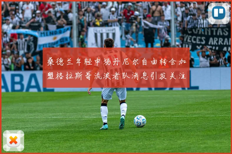 桑德兰年轻中场丹尼尔自由转会加盟格拉斯哥流浪者队消息引发关注