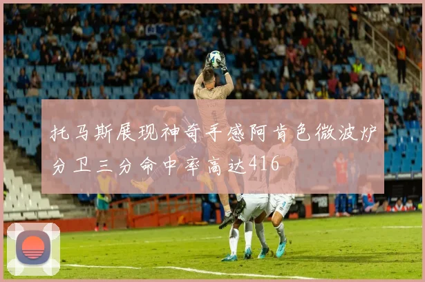 托马斯展现神奇手感阿肯色微波炉分卫三分命中率高达416