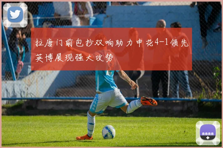 拉唐门前包抄双响助力申花4-1领先英博展现强大攻势