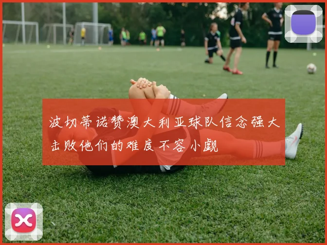 波切蒂诺赞澳大利亚球队信念强大击败他们的难度不容小觑