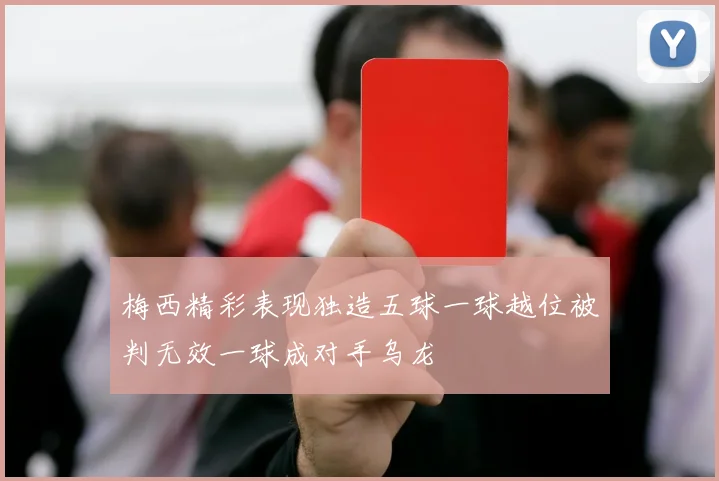 梅西精彩表现独造五球一球越位被判无效一球成对手乌龙