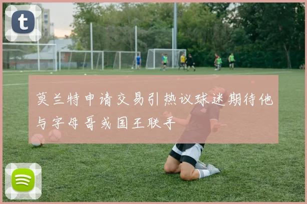 莫兰特申请交易引热议球迷期待他与字母哥或国王联手