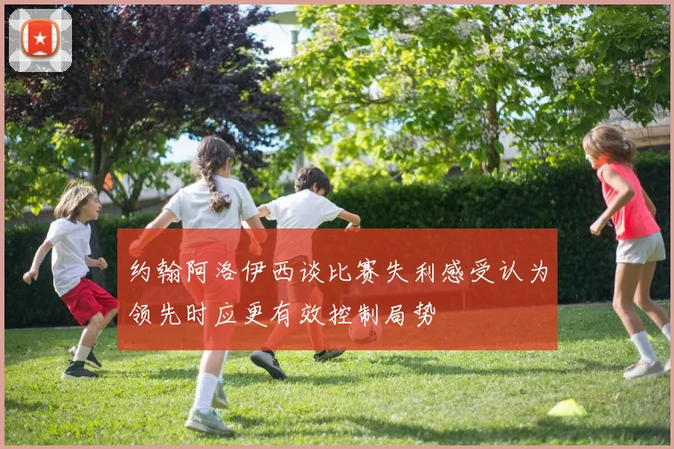 约翰阿洛伊西谈比赛失利感受认为领先时应更有效控制局势