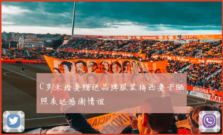 C罗未婚妻赠送品牌服装梅西妻子晒照表达感谢情谊